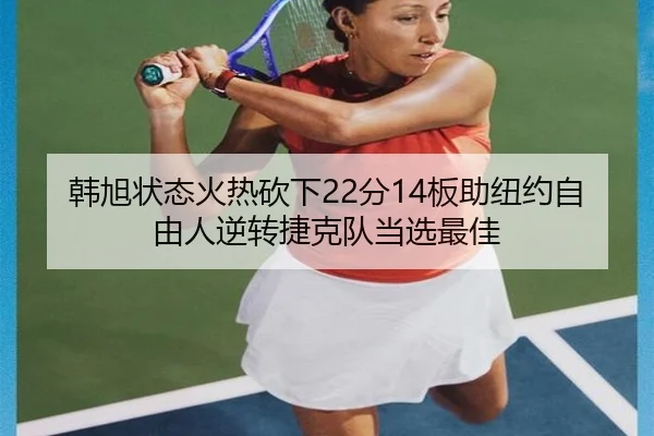 韩旭状态火热砍下22分14板助纽约自由人逆转捷克队当选最佳